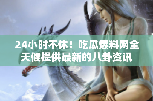 24小时不休！吃瓜爆料网全天候提供最新的八卦资讯
