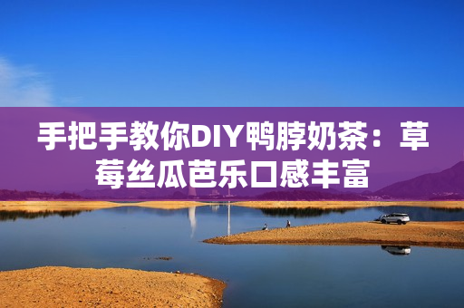 手把手教你DIY鸭脖奶茶：草莓丝瓜芭乐口感丰富