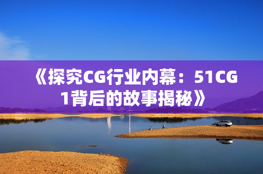 《探究CG行业内幕：51CG1背后的故事揭秘》