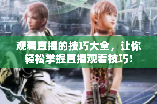 观看直播的技巧大全，让你轻松掌握直播观看技巧！