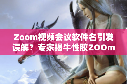 Zoom视频会议软件名引发误解？专家揭牛性胶ZOOm真面目