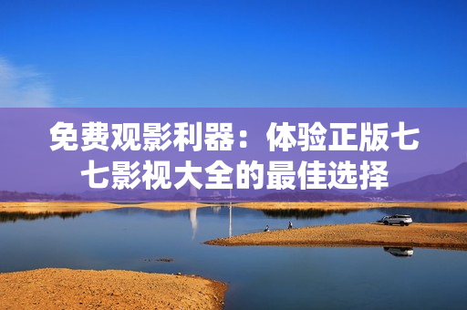 免费观影利器：体验正版七七影视大全的最佳选择