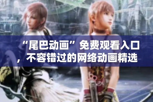 “尾巴动画”免费观看入口，不容错过的网络动画精选