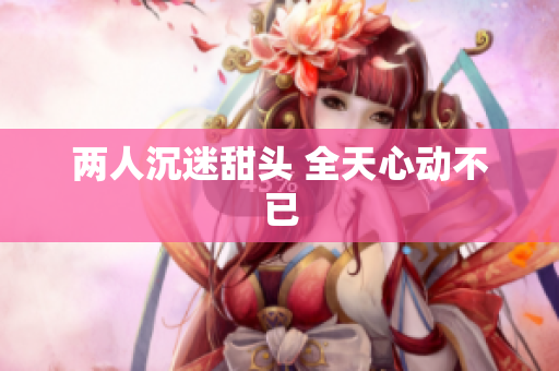 两人沉迷甜头 全天心动不已