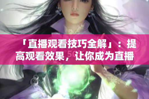 「直播观看技巧全解」：提高观看效果，让你成为直播达人