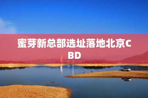 蜜芽新总部选址落地北京CBD