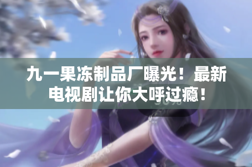 九一果冻制品厂曝光！最新电视剧让你大呼过瘾！