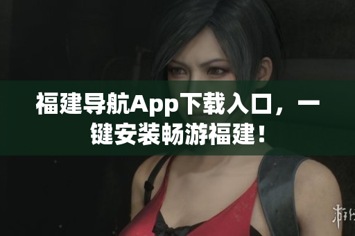 福建导航App下载入口，一键安装畅游福建！