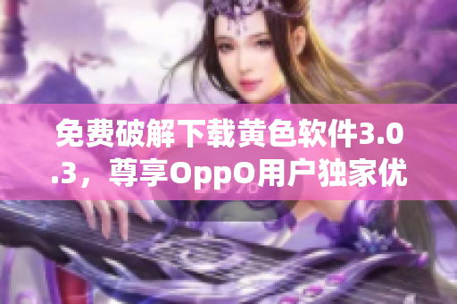 免费破解下载黄色软件3.0.3，尊享OppO用户独家优惠