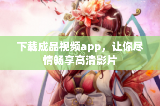 下载成品视频app，让你尽情畅享高清影片