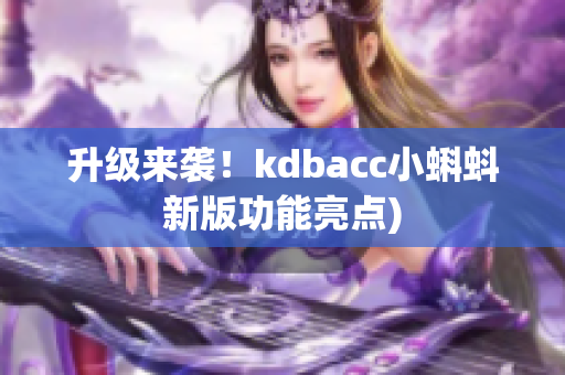 升级来袭！kdbacc小蝌蚪新版功能亮点)