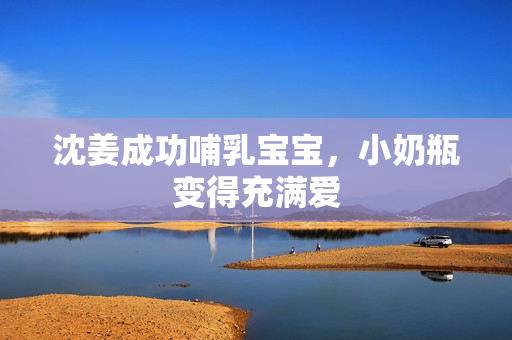 沈姜成功哺乳宝宝，小奶瓶变得充满爱