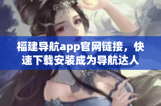 福建导航app官网链接，快速下载安装成为导航达人