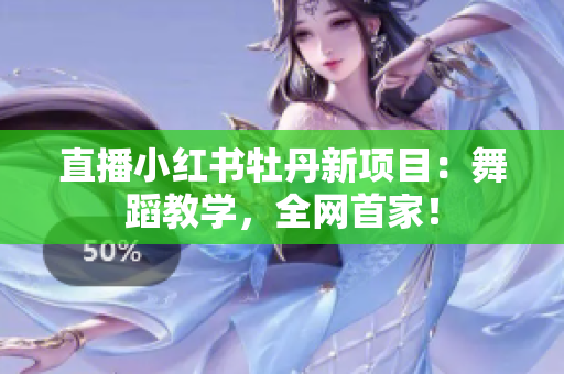 直播小红书牡丹新项目：舞蹈教学，全网首家！