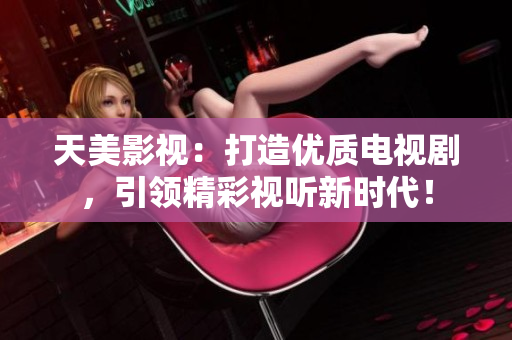 天美影视：打造优质电视剧，引领精彩视听新时代！