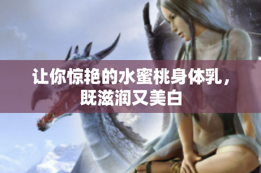 让你惊艳的水蜜桃身体乳，既滋润又美白