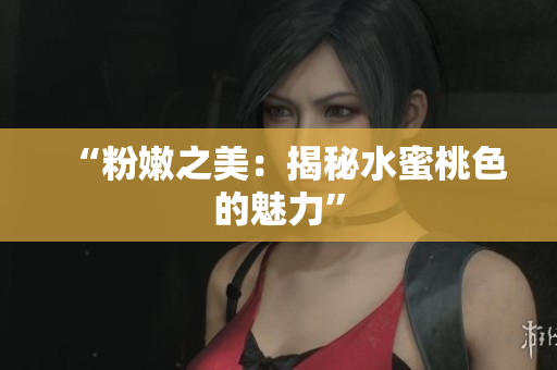 “粉嫩之美：揭秘水蜜桃色的魅力”