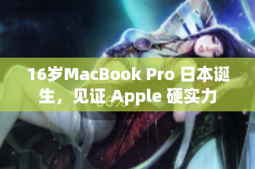 16岁MacBook Pro 日本诞生，见证 Apple 硬实力