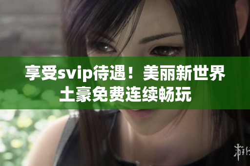 享受svip待遇！美丽新世界土豪免费连续畅玩