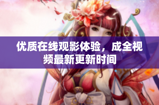 优质在线观影体验，成全视频最新更新时间