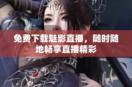 免费下载魅影直播，随时随地畅享直播精彩