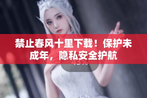 禁止春风十里下载！保护未成年，隐私安全护航