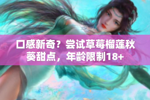 口感新奇？尝试草莓榴莲秋葵甜点，年龄限制18+