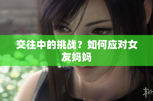 交往中的挑战？如何应对女友妈妈