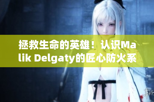 拯救生命的英雄！认识Malik Delgaty的匠心防火系列