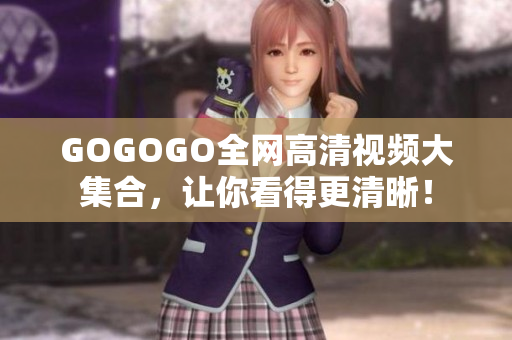 GOGOGO全网高清视频大集合，让你看得更清晰！
