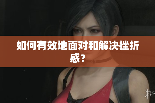 如何有效地面对和解决挫折感？