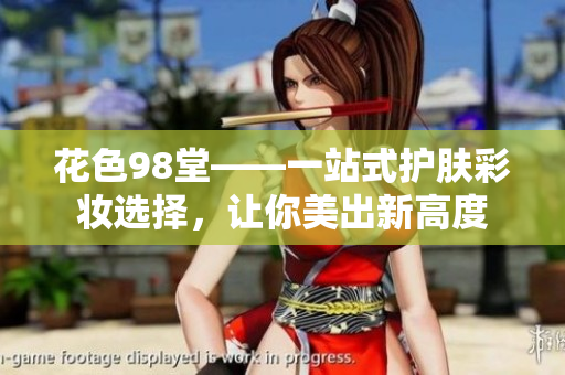 花色98堂——一站式护肤彩妆选择，让你美出新高度