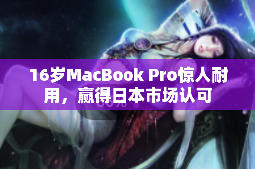 16岁MacBook Pro惊人耐用，赢得日本市场认可