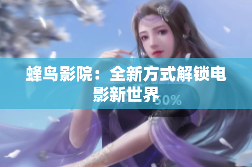 蜂鸟影院：全新方式解锁电影新世界