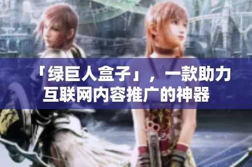 「绿巨人盒子」，一款助力互联网内容推广的神器