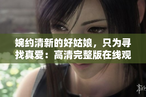 婉约清新的好姑娘，只为寻找真爱：高清完整版在线观看