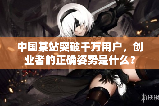 中国某站突破千万用户，创业者的正确姿势是什么？
