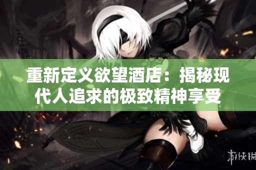 重新定义欲望酒店：揭秘现代人追求的极致精神享受