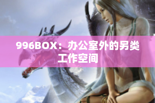 996BOX：办公室外的另类工作空间