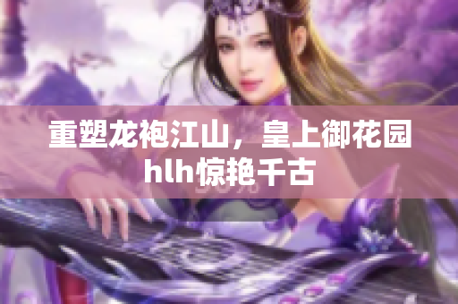重塑龙袍江山，皇上御花园hlh惊艳千古