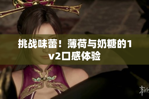 挑战味蕾！薄荷与奶糖的1v2口感体验
