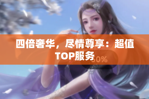 四倍奢华，尽情尊享：超值TOP服务