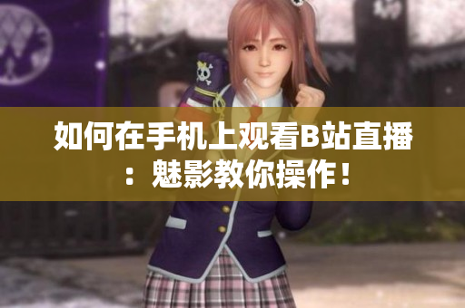 如何在手机上观看B站直播：魅影教你操作！