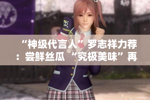 “神级代言人”罗志祥力荐：尝鲜丝瓜 “究极美味”再现