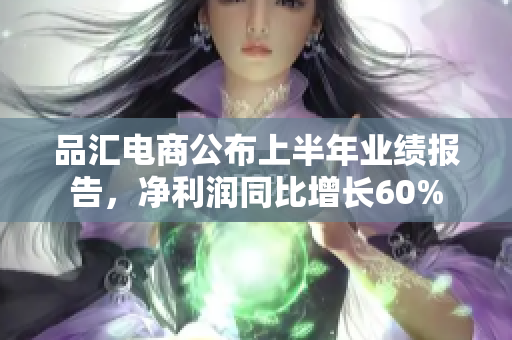 品汇电商公布上半年业绩报告，净利润同比增长60%