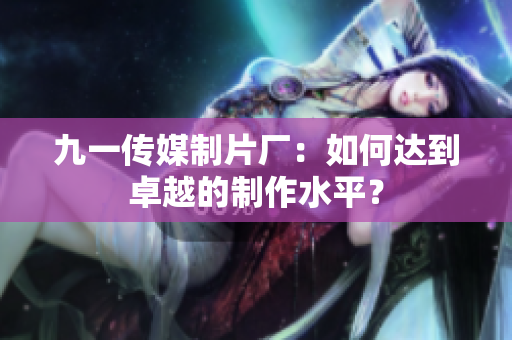 九一传媒制片厂：如何达到卓越的制作水平？
