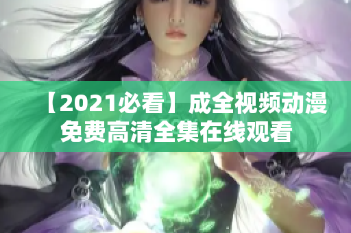【2021必看】成全视频动漫免费高清全集在线观看