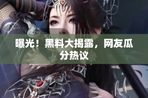 曝光！黑料大揭露，网友瓜分热议