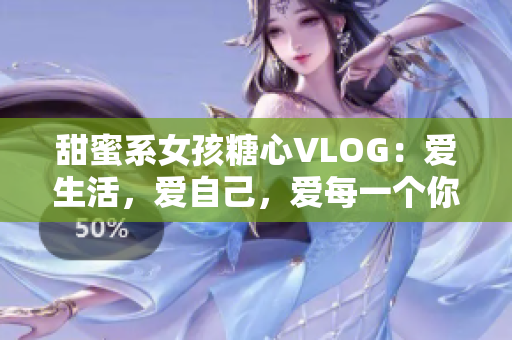 甜蜜系女孩糖心VLOG：爱生活，爱自己，爱每一个你
