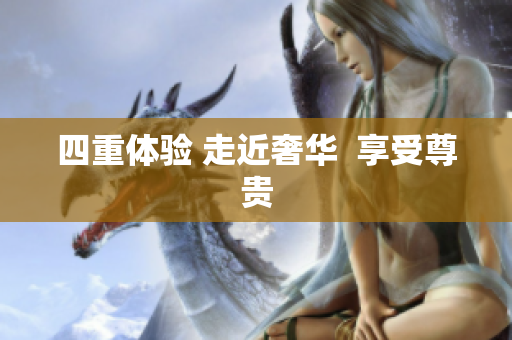 四重体验 走近奢华  享受尊贵